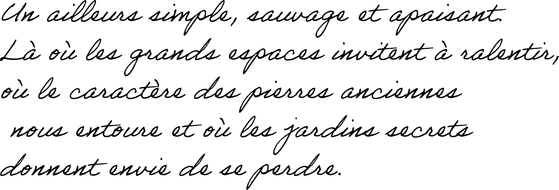 Un ailleurs simple, sauvage et apaisant. Là où les grands espaces invitent à ralentir, où le caractère des pierres anciennes nous entoure et où les jardins secrets deviennent terrain de jeu.